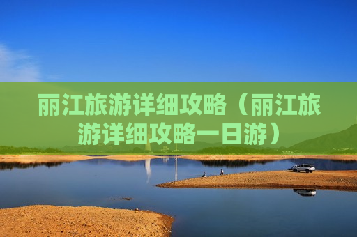 丽江旅游详细攻略（丽江旅游详细攻略一日游）