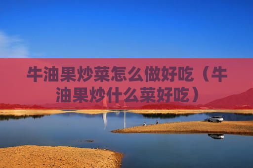 牛油果炒菜怎么做好吃（牛油果炒什么菜好吃）