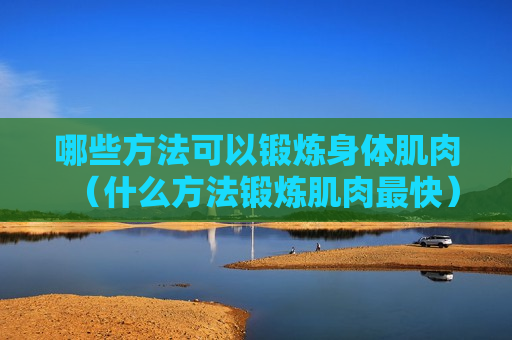 哪些方法可以锻炼身体肌肉（什么方法锻炼肌肉最快）