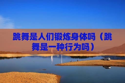 跳舞是人们锻炼身体吗（跳舞是一种行为吗）