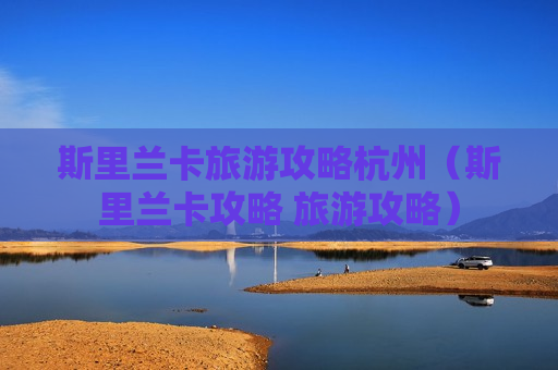 斯里兰卡旅游攻略杭州（斯里兰卡攻略 旅游攻略）