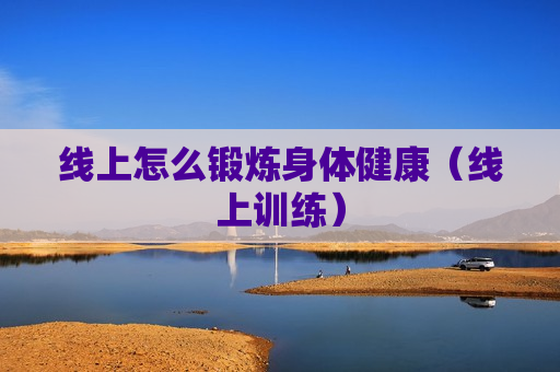 线上怎么锻炼身体健康（线上训练）