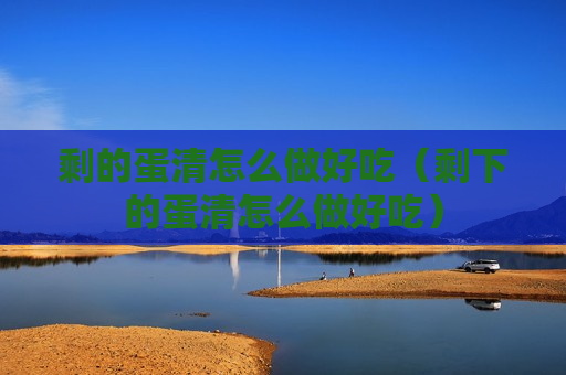 剩的蛋清怎么做好吃（剩下的蛋清怎么做好吃）