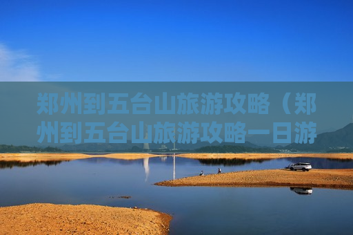 郑州到五台山旅游攻略（郑州到五台山旅游攻略一日游）