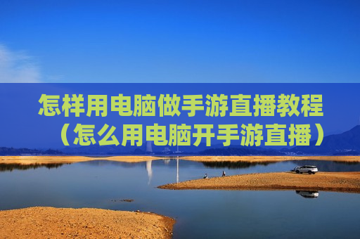 怎样用电脑做手游直播教程（怎么用电脑开手游直播）