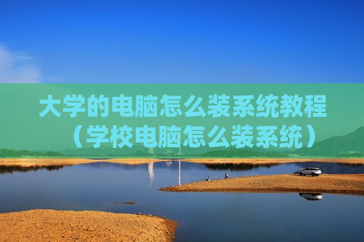 大学的电脑怎么装系统教程（学校电脑怎么装系统）