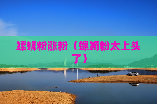 螺蛳粉涨粉（螺蛳粉太上头了）