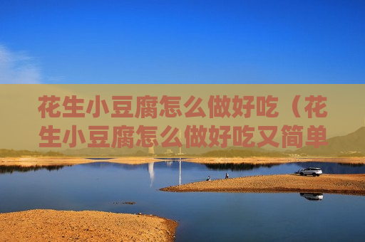 花生小豆腐怎么做好吃（花生小豆腐怎么做好吃又简单）