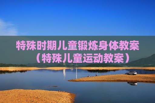 特殊时期儿童锻炼身体教案（特殊儿童运动教案）