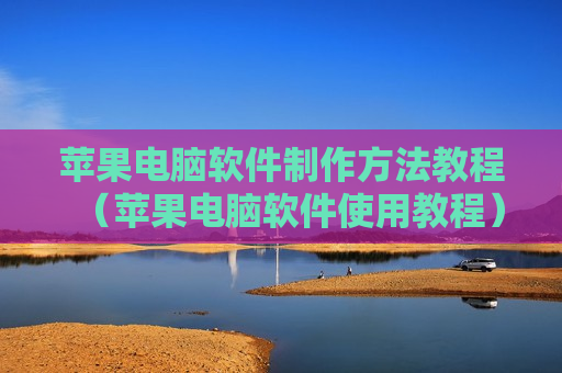 苹果电脑软件制作方法教程（苹果电脑软件使用教程）