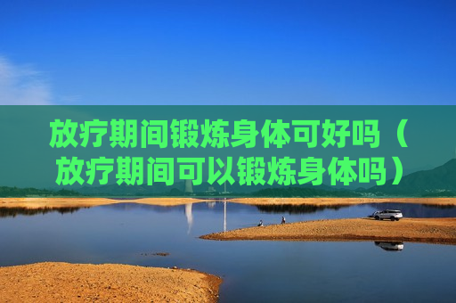 放疗期间锻炼身体可好吗（放疗期间可以锻炼身体吗）