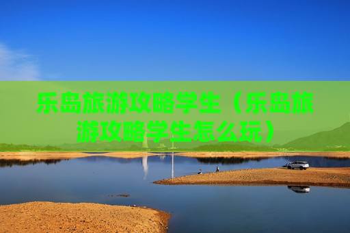 乐岛旅游攻略学生（乐岛旅游攻略学生怎么玩）