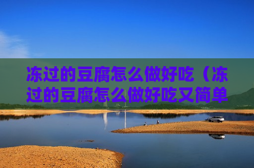 冻过的豆腐怎么做好吃（冻过的豆腐怎么做好吃又简单）