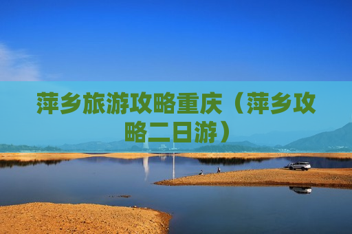 萍乡旅游攻略重庆（萍乡攻略二日游）