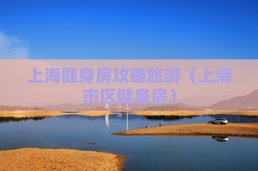 上海健身房攻略旅游（上海市区健身房）