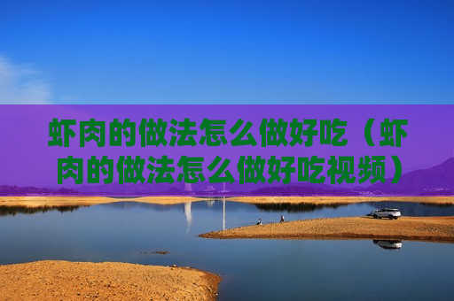 虾肉的做法怎么做好吃（虾肉的做法怎么做好吃视频）