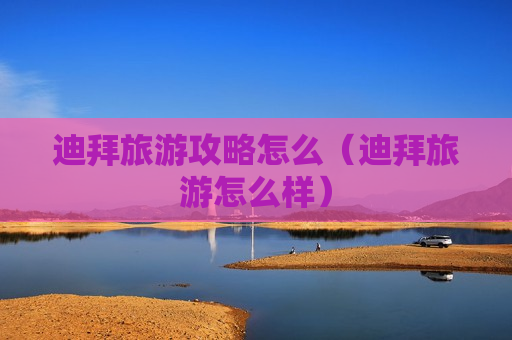 迪拜旅游攻略怎么（迪拜旅游怎么样）