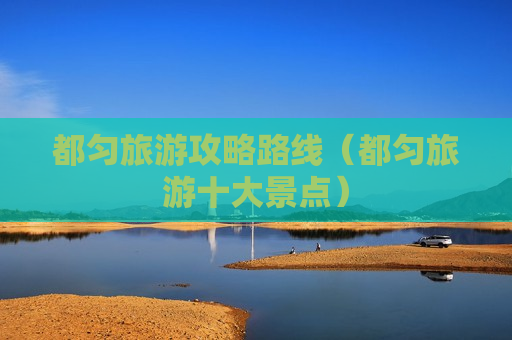 都匀旅游攻略路线（都匀旅游十大景点）