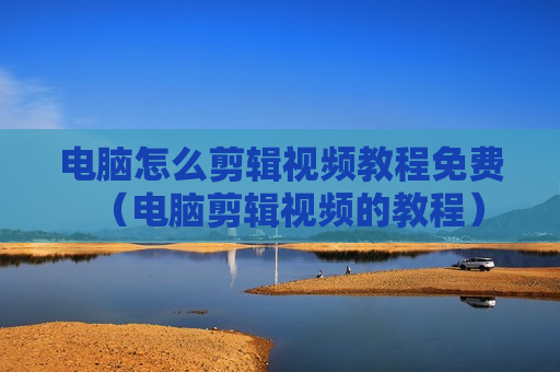 电脑怎么剪辑视频教程免费（电脑剪辑视频的教程）