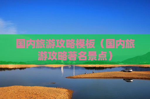 国内旅游攻略模板（国内旅游攻略著名景点）
