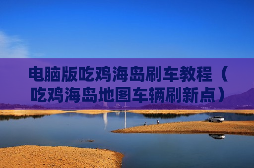 电脑版吃鸡海岛刷车教程（吃鸡海岛地图车辆刷新点）