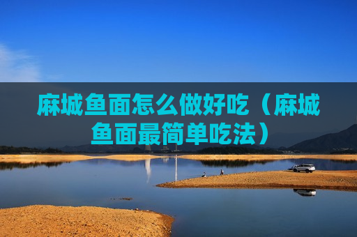 麻城鱼面怎么做好吃（麻城鱼面最简单吃法）