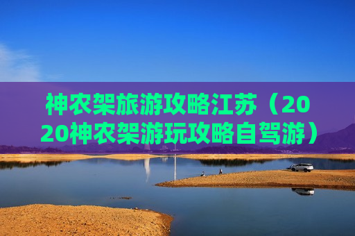 神农架旅游攻略江苏（2020神农架游玩攻略自驾游）