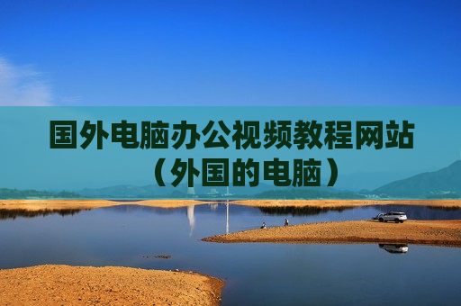 国外电脑办公视频教程网站（外国的电脑）