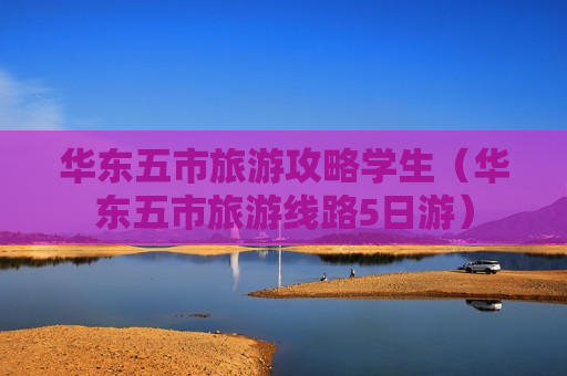 华东五市旅游攻略学生（华东五市旅游线路5日游）