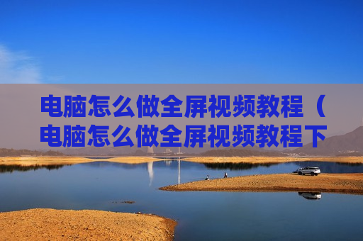 电脑怎么做全屏视频教程（电脑怎么做全屏视频教程下载）