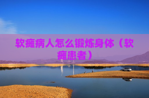 软瘫病人怎么锻炼身体（软瘫患者）