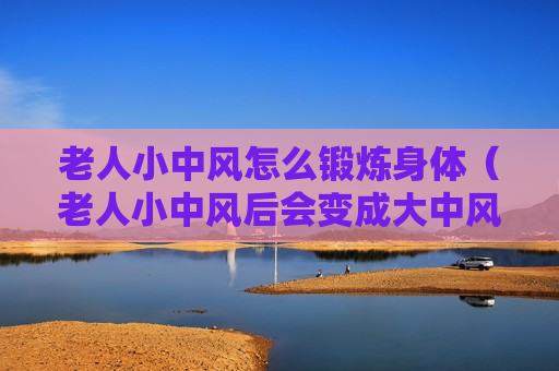 老人小中风怎么锻炼身体（老人小中风后会变成大中风吗）