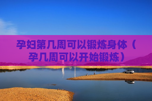 孕妇第几周可以锻炼身体（孕几周可以开始锻炼）