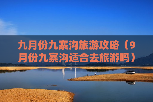 九月份九寨沟旅游攻略（9月份九寨沟适合去旅游吗）
