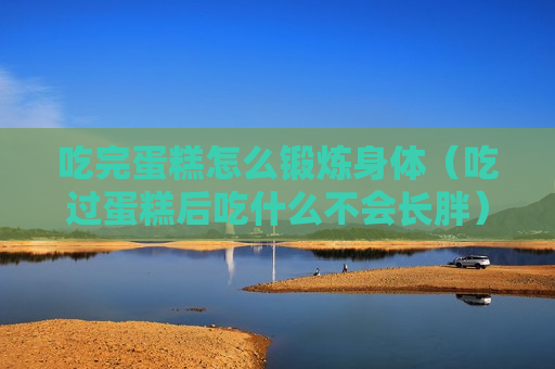 吃完蛋糕怎么锻炼身体（吃过蛋糕后吃什么不会长胖）