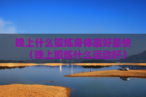 晚上什么锻炼身体最好最快（晚上锻炼什么运动好）