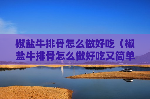椒盐牛排骨怎么做好吃（椒盐牛排骨怎么做好吃又简单窍门）