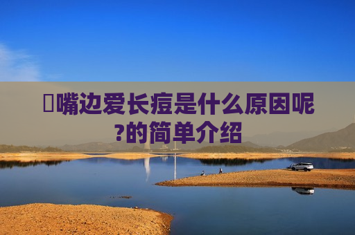 ​嘴边爱长痘是什么原因呢?的简单介绍