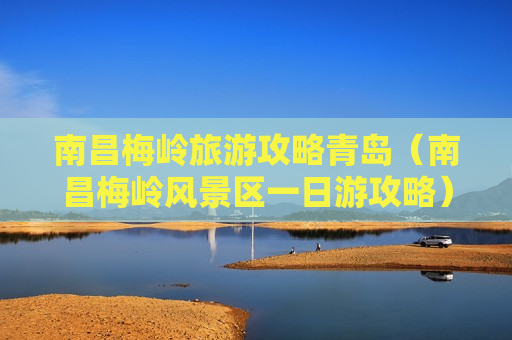 南昌梅岭旅游攻略青岛（南昌梅岭风景区一日游攻略）