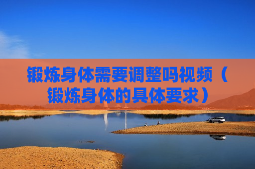 锻炼身体需要调整吗视频（锻炼身体的具体要求）