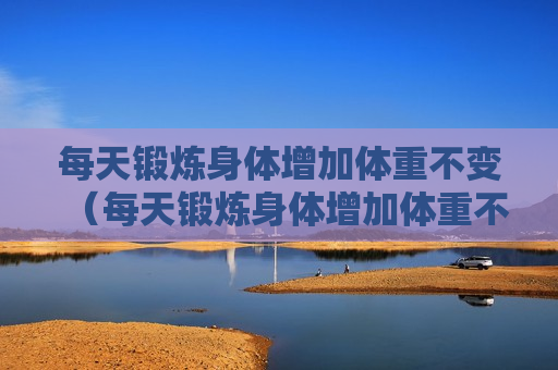 每天锻炼身体增加体重不变（每天锻炼身体增加体重不变怎么办）
