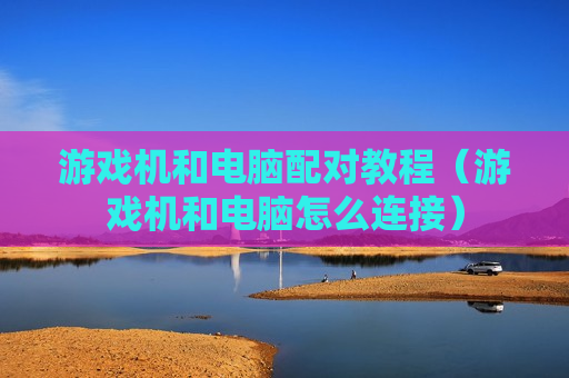 游戏机和电脑配对教程（游戏机和电脑怎么连接）