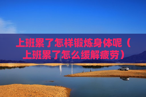 上班累了怎样锻炼身体呢（上班累了怎么缓解疲劳）