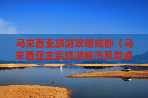 马来西亚旅游攻略成都（马来西亚主要旅游城市及景点）