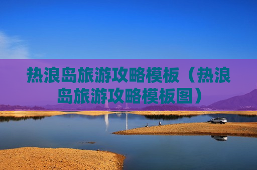 热浪岛旅游攻略模板（热浪岛旅游攻略模板图）