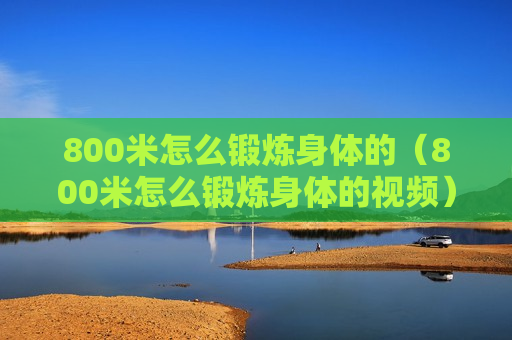 800米怎么锻炼身体的（800米怎么锻炼身体的视频）
