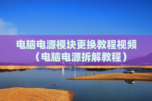 电脑电源模块更换教程视频（电脑电源拆解教程）