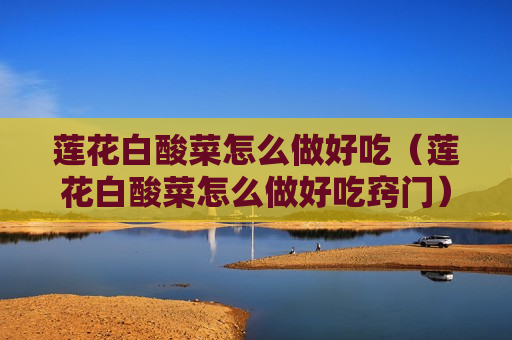 莲花白酸菜怎么做好吃（莲花白酸菜怎么做好吃窍门）