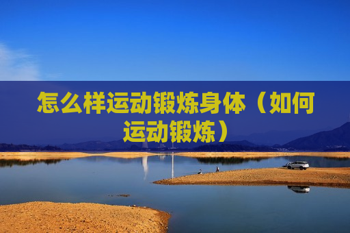 怎么样运动锻炼身体（如何运动锻炼）