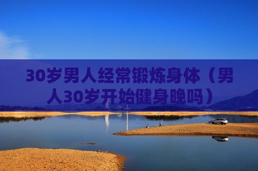 30岁男人经常锻炼身体（男人30岁开始健身晚吗）